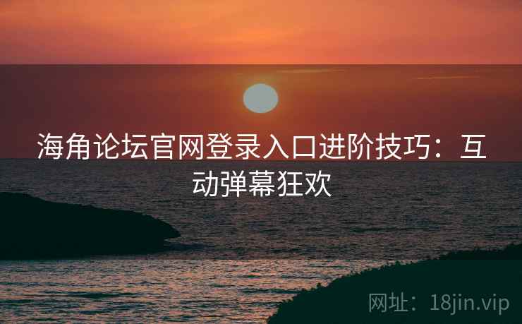 海角论坛官网登录入口进阶技巧：互动弹幕狂欢