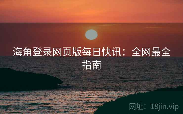 海角登录网页版每日快讯：全网最全指南