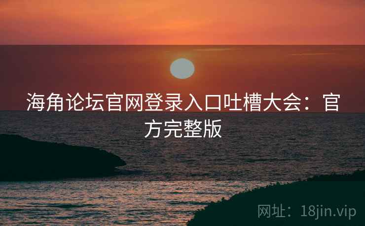 海角论坛官网登录入口吐槽大会：官方完整版