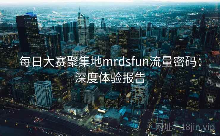 每日大赛聚集地mrdsfun流量密码:深度体验报告