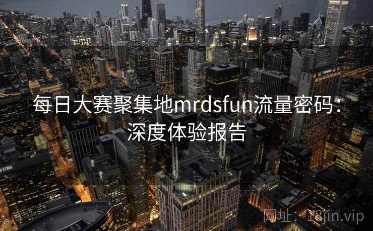 每日大赛聚集地mrdsfun流量密码:深度体验报告
