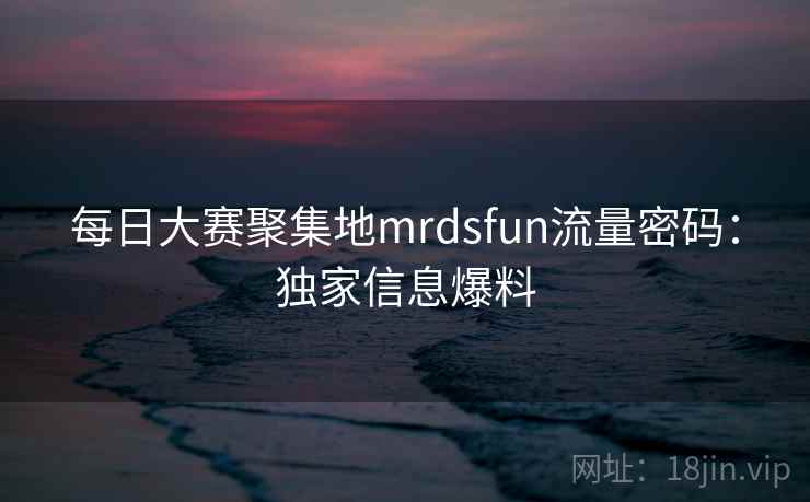 每日大赛聚集地mrdsfun流量密码:独家信息爆料