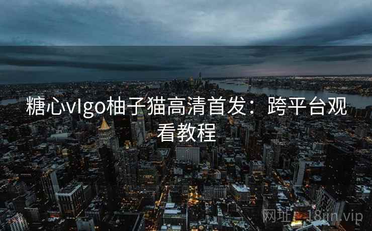 糖心vIgo柚子猫高清首发:跨平台观看教程