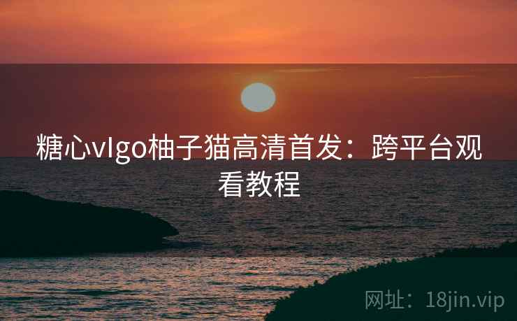 糖心vIgo柚子猫高清首发:跨平台观看教程