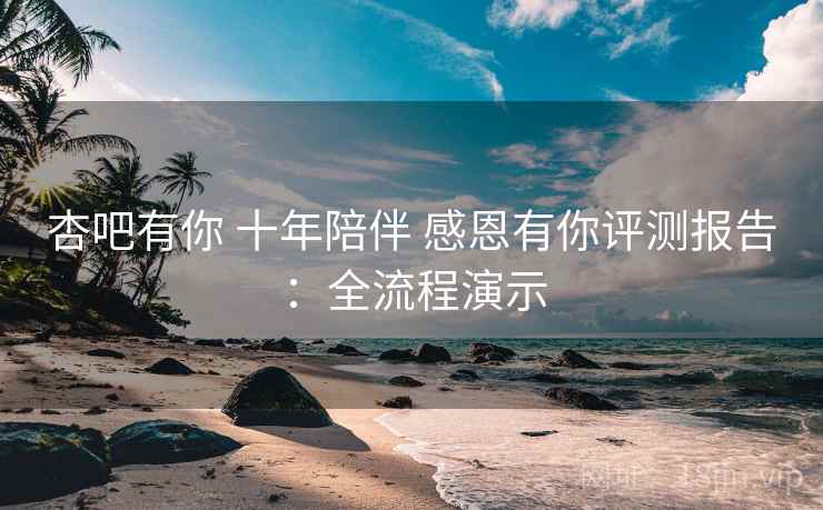 杏吧有你 十年陪伴 感恩有你评测报告:全流程演示