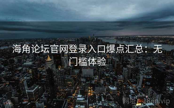 海角论坛官网登录入口爆点汇总：无门槛体验