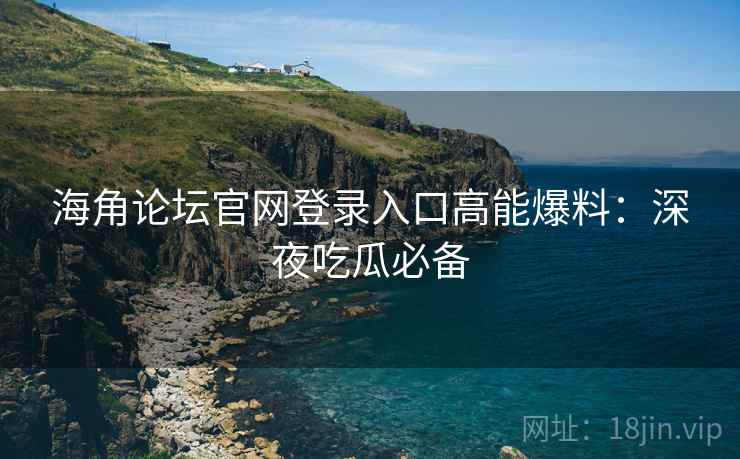 海角论坛官网登录入口高能爆料：深夜吃瓜必备