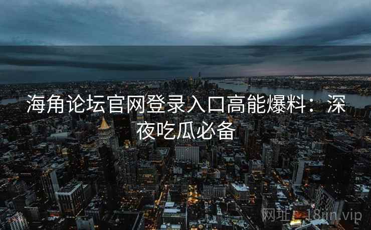 海角论坛官网登录入口高能爆料：深夜吃瓜必备
