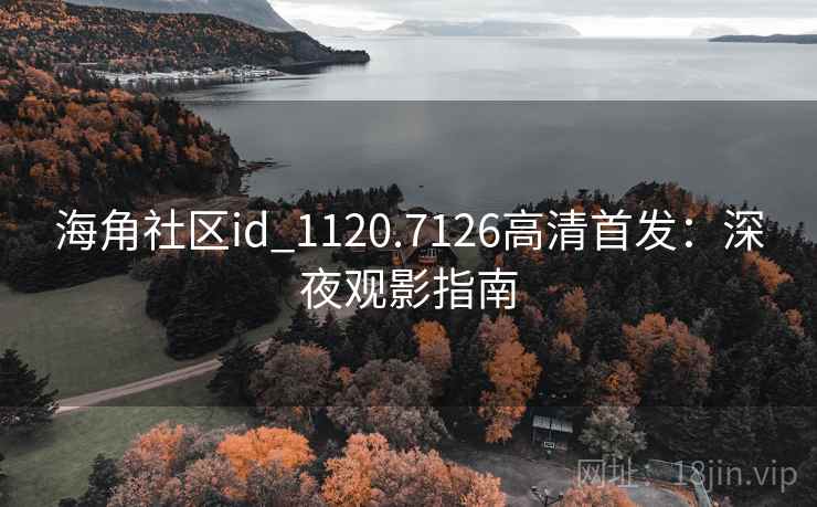 海角社区id_1120.7126高清首发：深夜观影指南