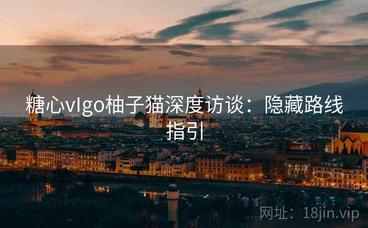 糖心vIgo柚子猫深度访谈:隐藏路线指引