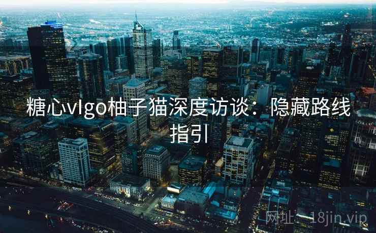糖心vIgo柚子猫深度访谈:隐藏路线指引