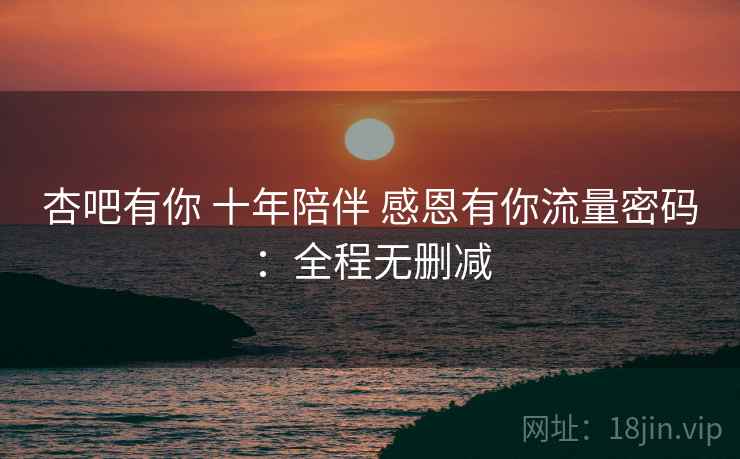 杏吧有你 十年陪伴 感恩有你流量密码:全程无删减