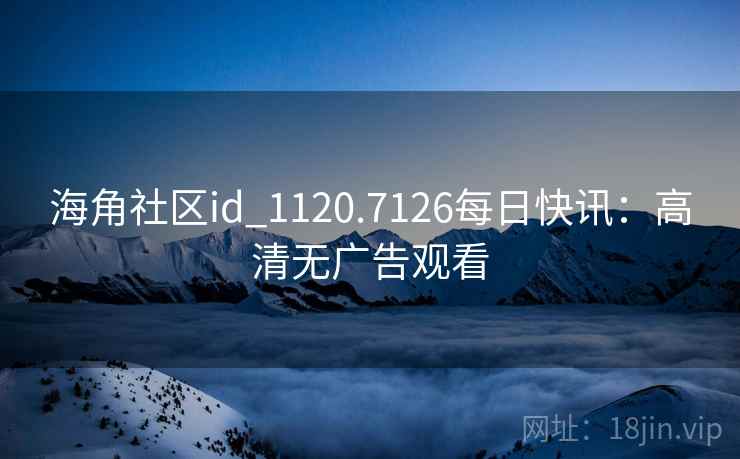 海角社区id_1120.7126每日快讯：高清无广告观看