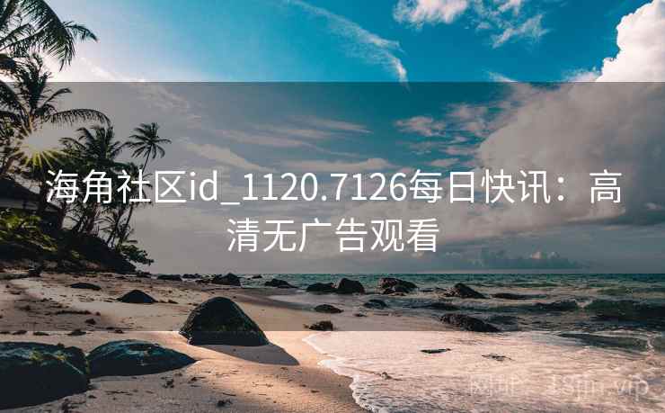 海角社区id_1120.7126每日快讯：高清无广告观看