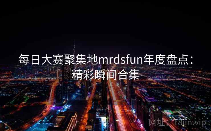 每日大赛聚集地mrdsfun年度盘点:精彩瞬间合集