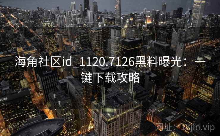 海角社区id_1120.7126黑料曝光：一键下载攻略