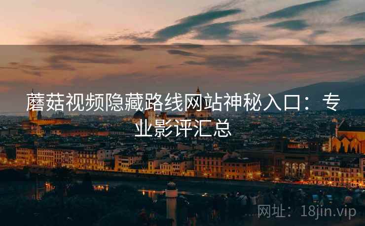 蘑菇视频隐藏路线网站神秘入口：专业影评汇总