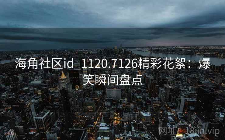 海角社区id_1120.7126精彩花絮:爆笑瞬间盘点