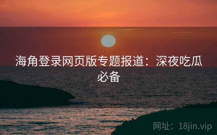 海角登录网页版专题报道:深夜吃瓜必备 第1张 海角登录网页版专题报道:深夜吃瓜必备 第1张