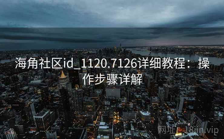 海角社区id_1120.7126详细教程:操作步骤详解