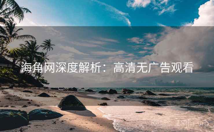 海角网深度解析：高清无广告观看