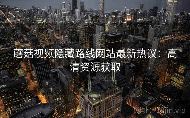蘑菇视频隐藏路线网站最新热议：高清资源获取