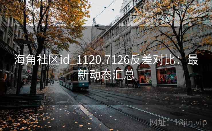 海角社区id_1120.7126反差对比:最新动态汇总