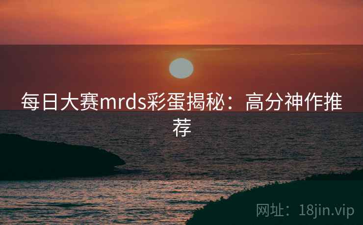 每日大赛mrds彩蛋揭秘:高分神作推荐