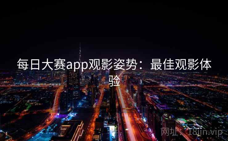 每日大赛app观影姿势:最佳观影体验