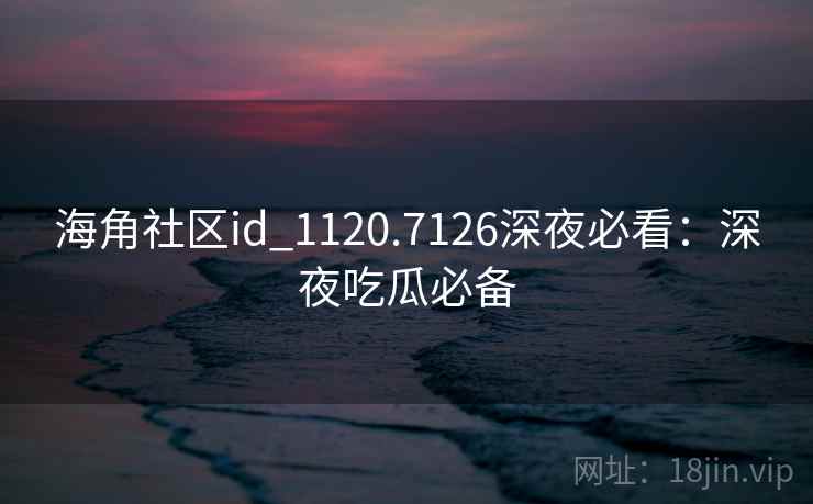 海角社区id_1120.7126深夜必看:深夜吃瓜必备