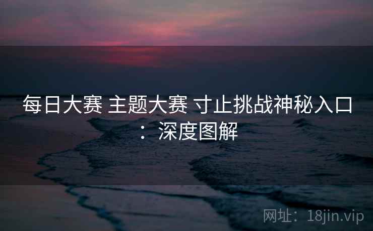 每日大赛 主题大赛 寸止挑战神秘入口：深度图解