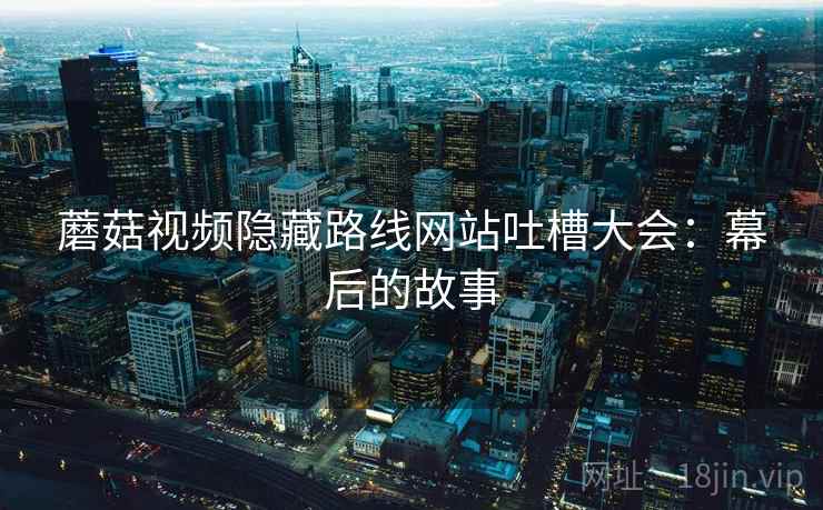 蘑菇视频隐藏路线网站吐槽大会：幕后的故事