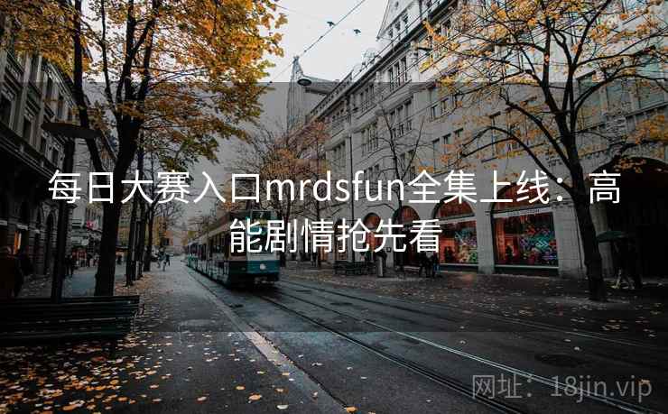 每日大赛入口mrdsfun全集上线：高能剧情抢先看