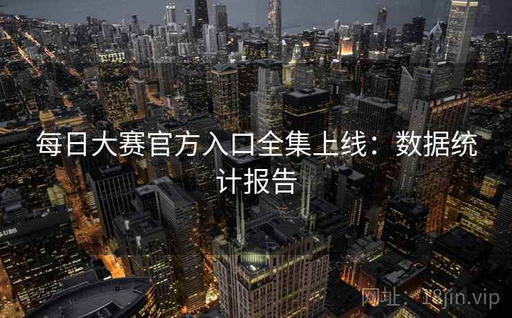 每日大赛官方入口全集上线:数据统计报告