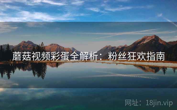 蘑菇视频彩蛋全解析:粉丝狂欢指南