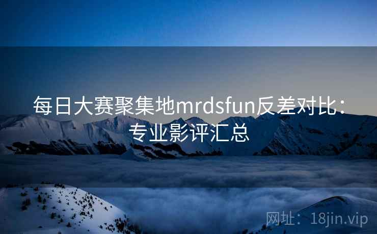 每日大赛聚集地mrdsfun反差对比:专业影评汇总