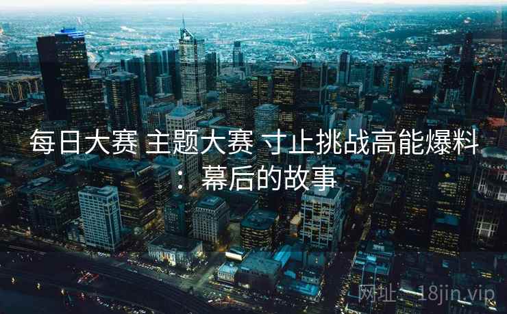 每日大赛 主题大赛 寸止挑战高能爆料：幕后的故事