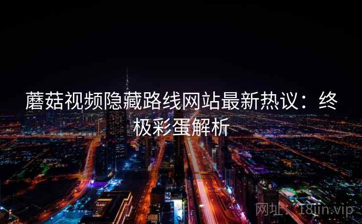 蘑菇视频隐藏路线网站最新热议:终极彩蛋解析