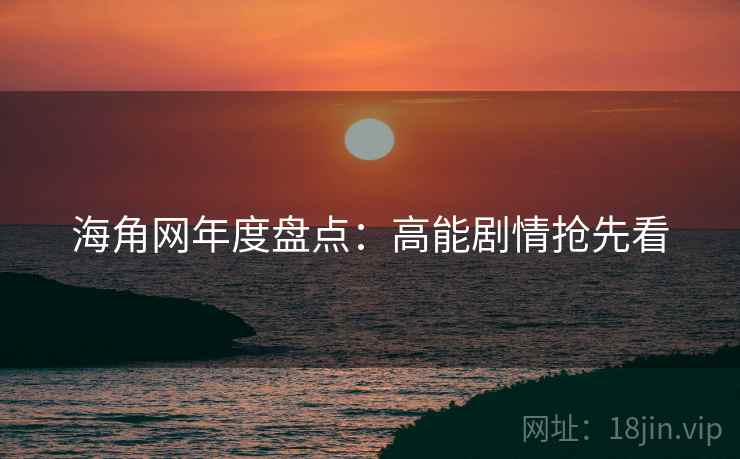 海角网年度盘点:高能剧情抢先看