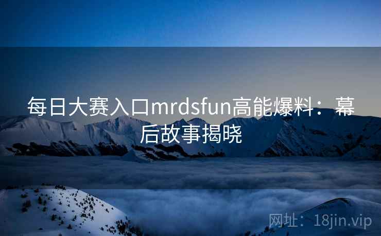 每日大赛入口mrdsfun高能爆料:幕后故事揭晓