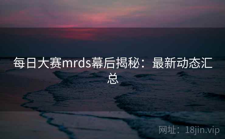 每日大赛mrds幕后揭秘：最新动态汇总