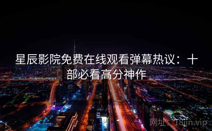 星辰影院免费在线观看弹幕热议:十部必看高分神作