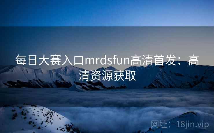 每日大赛入口mrdsfun高清首发：高清资源获取