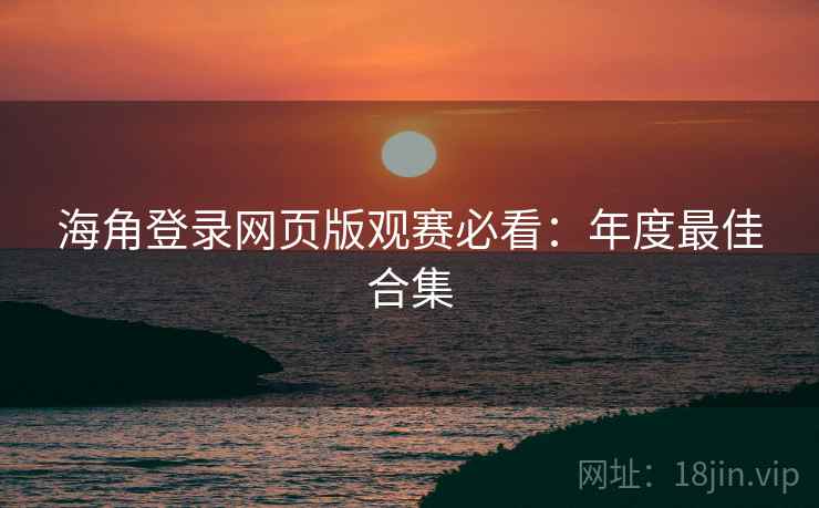 海角登录网页版观赛必看:年度最佳合集