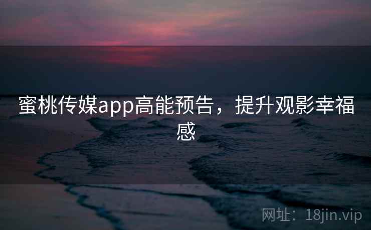 蜜桃传媒app高能预告，提升观影幸福感