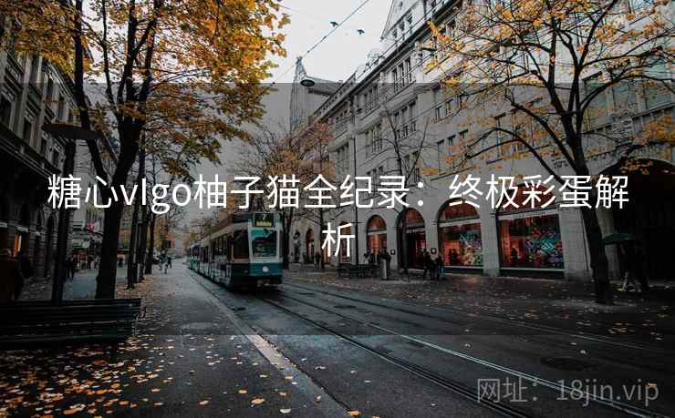 糖心vIgo柚子猫全纪录：终极彩蛋解析