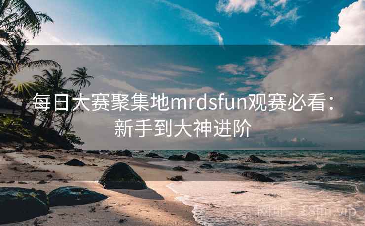每日大赛聚集地mrdsfun观赛必看:新手到大神进阶