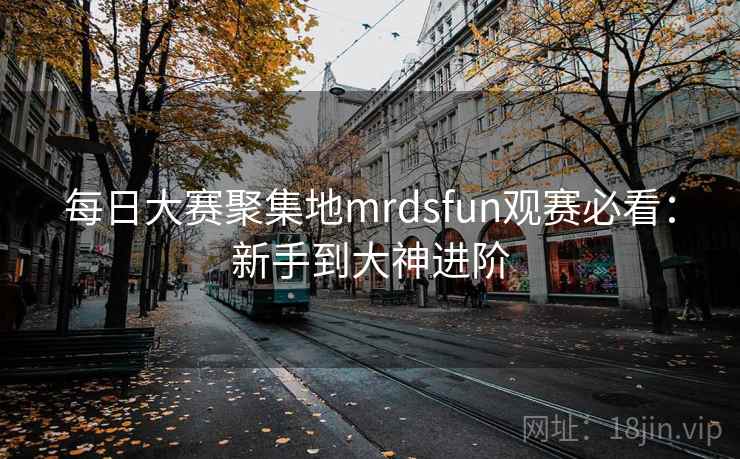 每日大赛聚集地mrdsfun观赛必看:新手到大神进阶