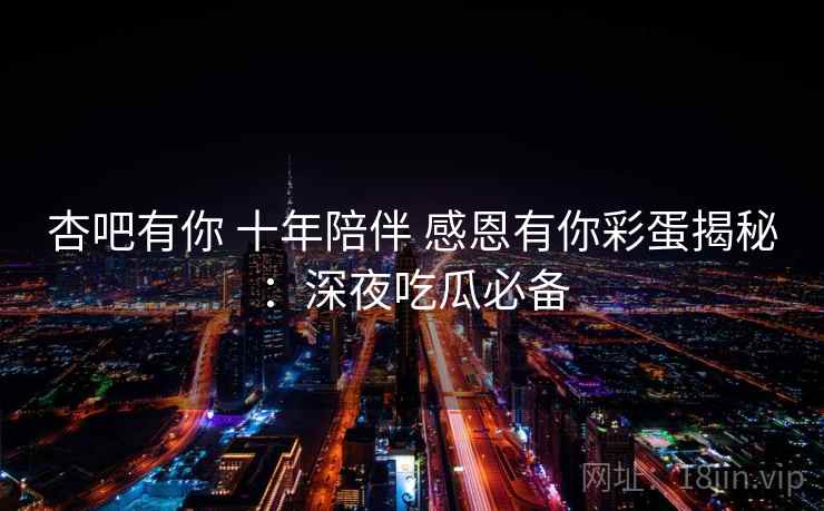 杏吧有你 十年陪伴 感恩有你彩蛋揭秘:深夜吃瓜必备