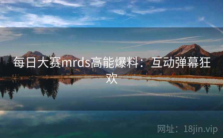 每日大赛mrds高能爆料:互动弹幕狂欢
